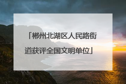 郴州北湖区人民路街道获评全国文明单位