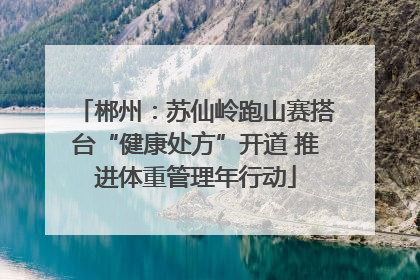 郴州：苏仙岭跑山赛搭台“健康处方”开道 推进体重管理年行动