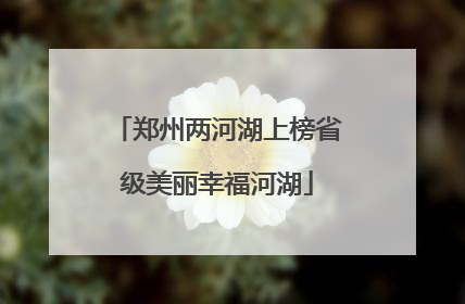 郑州两河湖上榜省级美丽幸福河湖