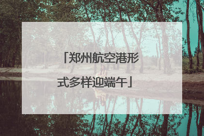 郑州航空港形式多样迎端午