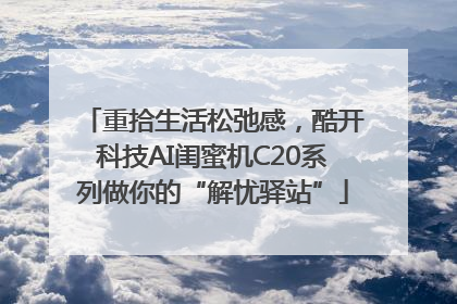 重拾生活松弛感，酷开科技AI闺蜜机C20系列做你的“解忧驿站”