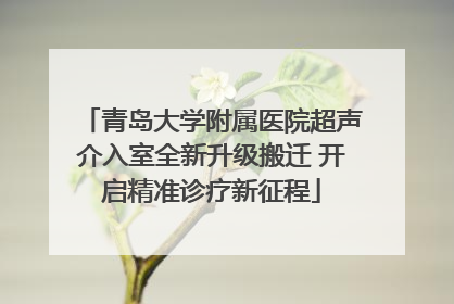 青岛大学附属医院超声介入室全新升级搬迁 开启精准诊疗新征程