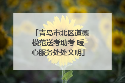 青岛市北区道德模范送考助考 暖心服务处处文明