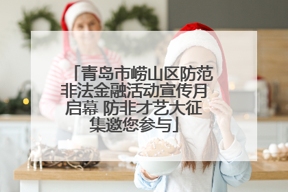 青岛市崂山区防范非法金融活动宣传月启幕 防非才艺大征集邀您参与