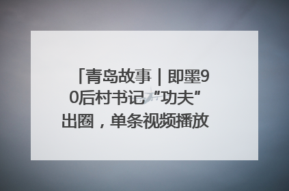 青岛故事｜即墨90后村书记“功夫”出圈，单条视频播放量过600万