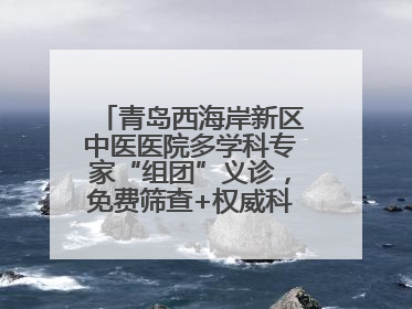 青岛西海岸新区中医医院多学科专家“组团”义诊，免费筛查+权威科普一站式