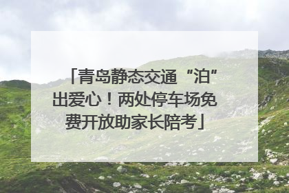 青岛静态交通“泊”出爱心！两处停车场免费开放助家长陪考