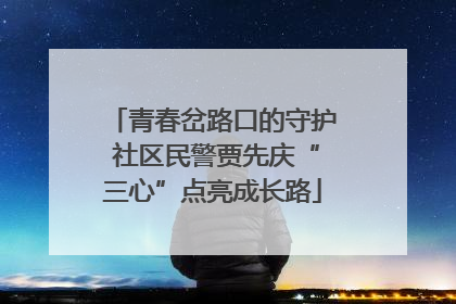 青春岔路口的守护 社区民警贾先庆“三心”点亮成长路