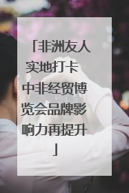 非洲友人实地打卡 中非经贸博览会品牌影响力再提升