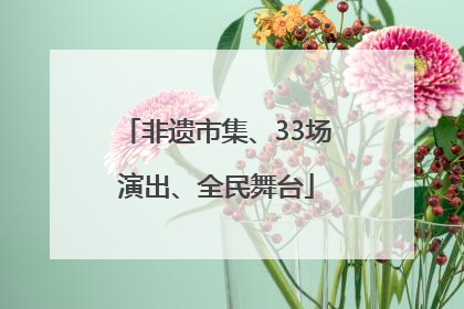 非遗市集、33场演出、全民舞台