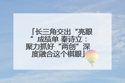 长三角交出“亮眼”成绩单 秦诗立：聚力抓好“两创”深度融合这个棋眼