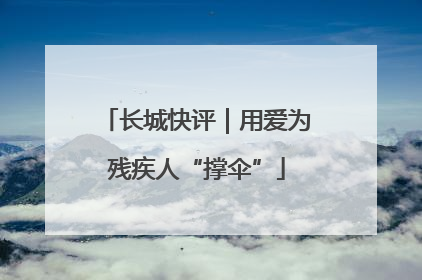 长城快评｜用爱为残疾人“撑伞”