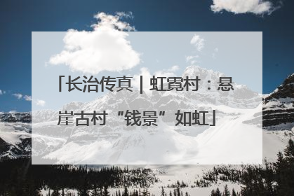 长治传真｜虹霓村：悬崖古村“钱景”如虹