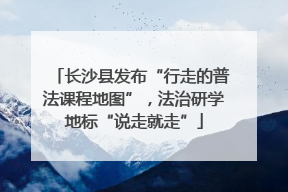 长沙县发布“行走的普法课程地图”，法治研学地标“说走就走”