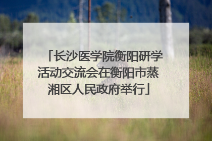 长沙医学院衡阳研学活动交流会在衡阳市蒸湘区人民政府举行