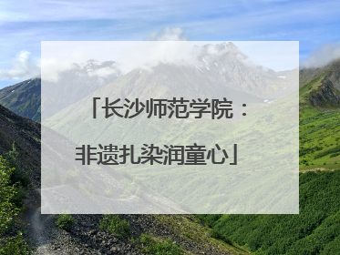 长沙师范学院：非遗扎染润童心