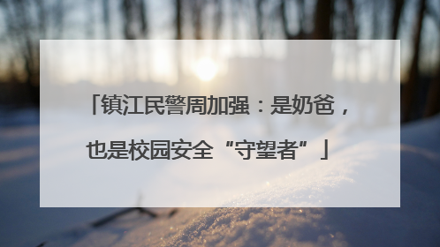 镇江民警周加强：是奶爸，也是校园安全“守望者”