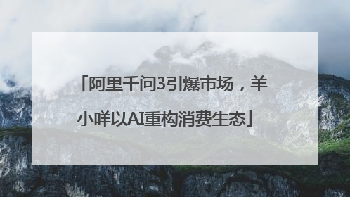 阿里千问3引爆市场，羊小咩以AI重构消费生态