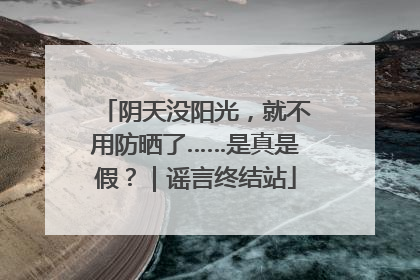 阴天没阳光，就不用防晒了……是真是假？｜谣言终结站