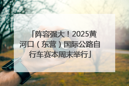 阵容强大！2025黄河口（东营）国际公路自行车赛本周末举行