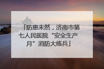 防患未然，济南市第七人民医院“安全生产月”消防大练兵