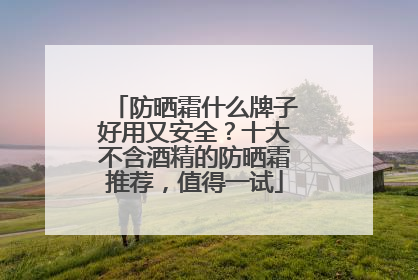 防晒霜什么牌子好用又安全？十大不含酒精的防晒霜推荐，值得一试