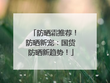 防晒霜推荐！防晒新宠：国货防晒新趋势！