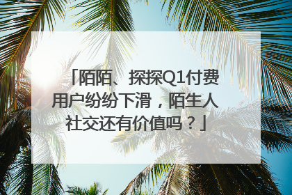 陌陌、探探Q1付费用户纷纷下滑，陌生人社交还有价值吗？
