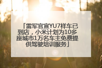 雷军官宣YU7样车已到店，小米计划为10多座城市1万名车主免费提供驾驶培训服务