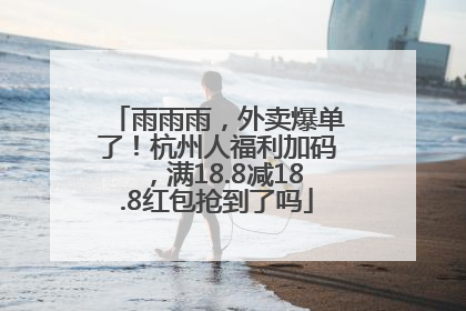 雨雨雨，外卖爆单了！杭州人福利加码，满18.8减18.8红包抢到了吗