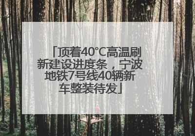 顶着40℃高温刷新建设进度条，宁波地铁7号线40辆新车整装待发