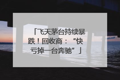 飞天茅台持续暴跌！回收商：“快亏掉一台奔驰”