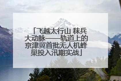 飞越太行山 秣兵大动脉——轨道上的京津冀首批无人机蜂巢投入汛期实战