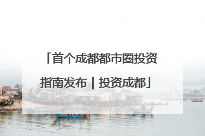 首个成都都市圈投资指南发布｜投资成都