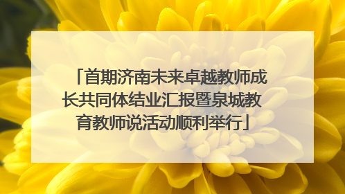 首期济南未来卓越教师成长共同体结业汇报暨泉城教育教师说活动顺利举行