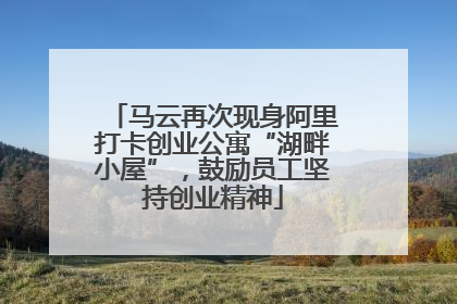 马云再次现身阿里打卡创业公寓“湖畔小屋”，鼓励员工坚持创业精神