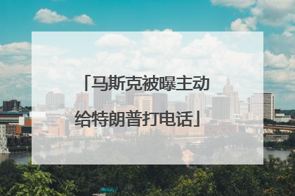 马斯克被曝主动给特朗普打电话