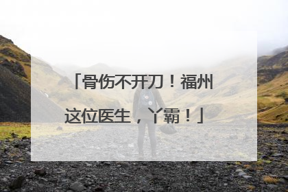 骨伤不开刀！福州这位医生，丫霸！