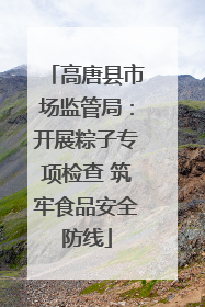 高唐县市场监管局：开展粽子专项检查 筑牢食品安全防线