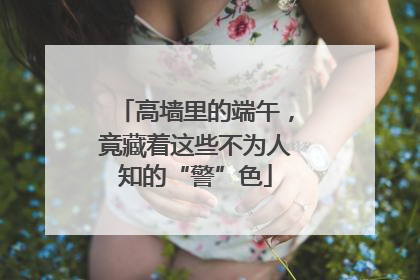 高墙里的端午，竟藏着这些不为人知的“警”色