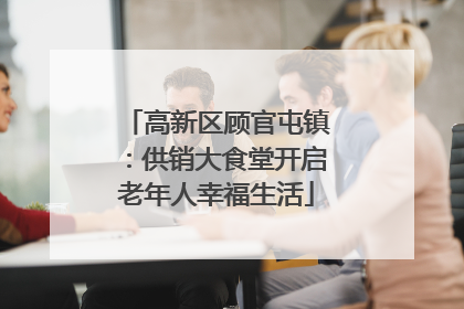 高新区顾官屯镇：供销大食堂开启老年人幸福生活