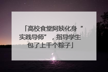 高校食堂阿姨化身“实践导师”，指导学生包了上千个粽子