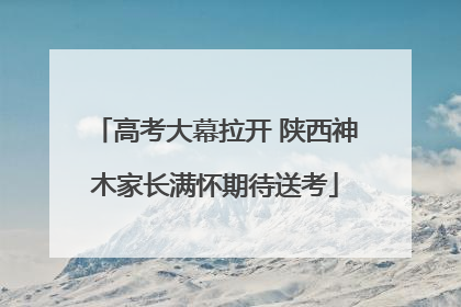 高考大幕拉开 陕西神木家长满怀期待送考