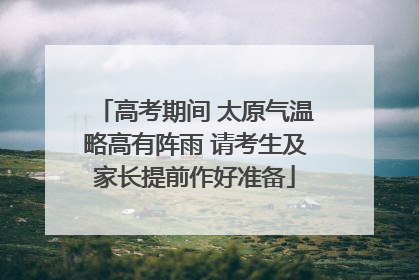 高考期间 太原气温略高有阵雨 请考生及家长提前作好准备