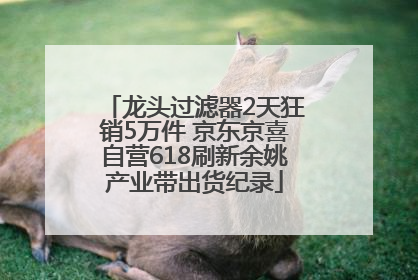 龙头过滤器2天狂销5万件 京东京喜自营618刷新余姚产业带出货纪录