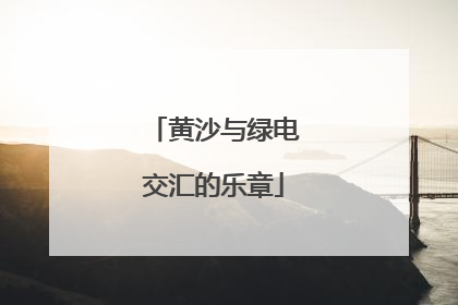 黄沙与绿电交汇的乐章