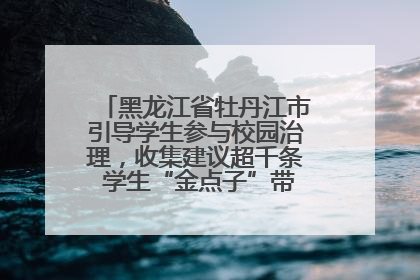 黑龙江省牡丹江市引导学生参与校园治理，收集建议超千条 学生“金点子”带来学校“新样子”