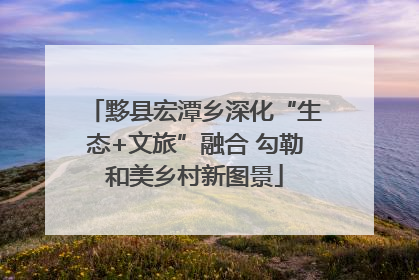 黟县宏潭乡深化“生态+文旅”融合 勾勒和美乡村新图景