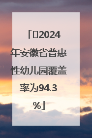 ﻿2024年安徽省普惠性幼儿园覆盖率为94.3%