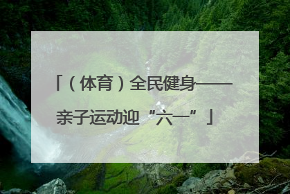 （体育）全民健身——亲子运动迎“六一”